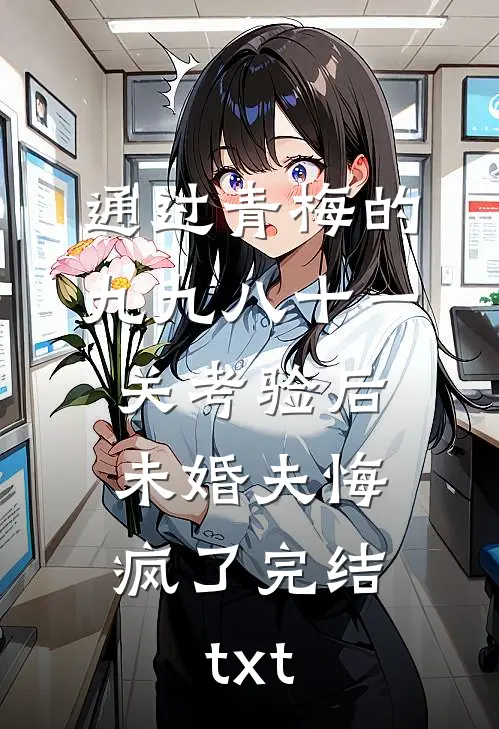 通过青梅的九九八十一关考验后，未婚夫悔疯了完结txt