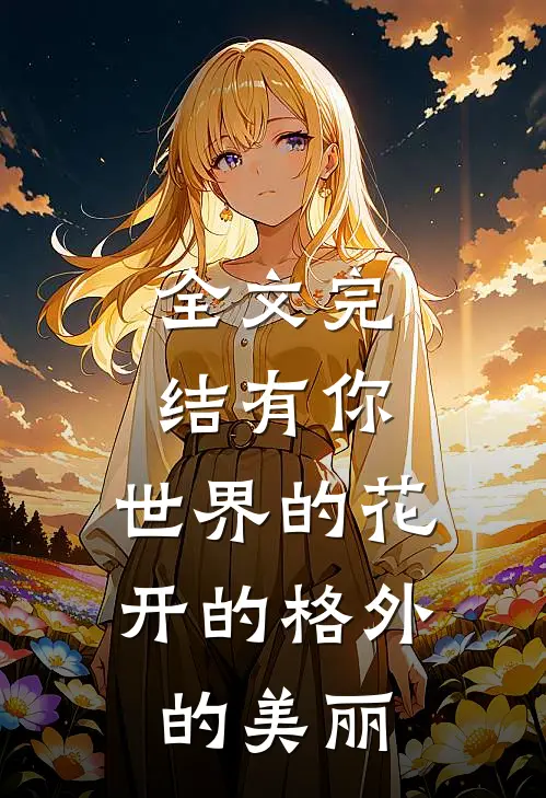 全文完结有你,世界的花开的格外的美丽免费阅读