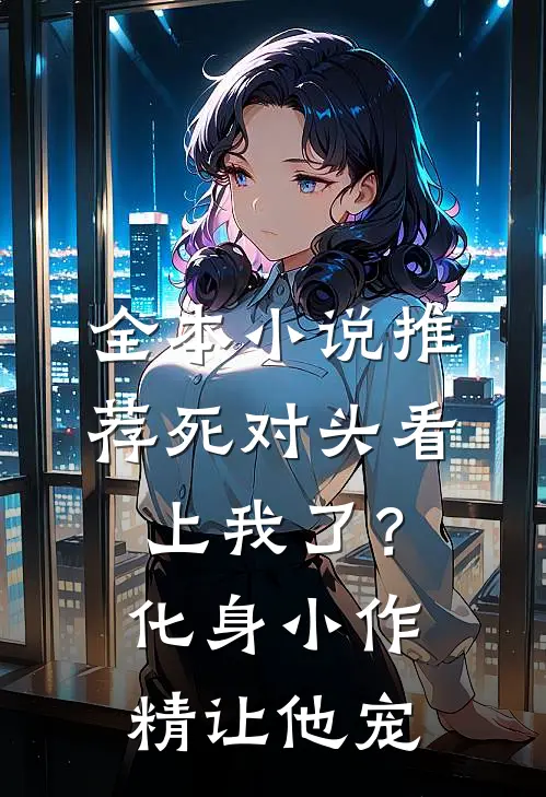 全本小说推荐死对头看上我了？化身小作精让他宠
