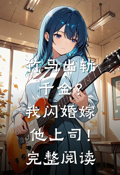 竹马出轨千金?我闪婚嫁他上司!完整阅读全文