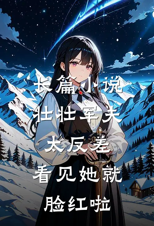 长篇小说壮壮军夫太反差，看见她就脸红啦