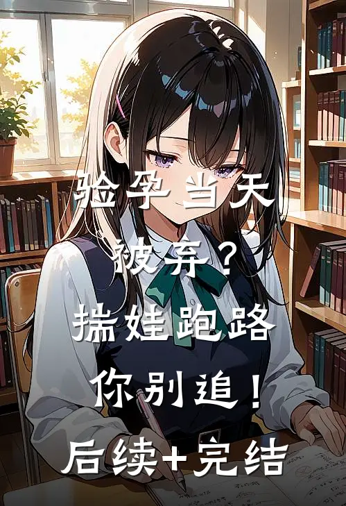 验孕当天被弃？揣娃跑路你别追！后续+完结