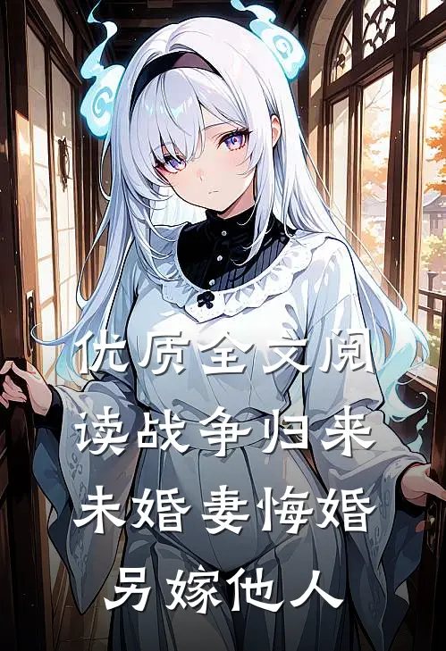 优质全文阅读战争归来，未婚妻悔婚另嫁他人