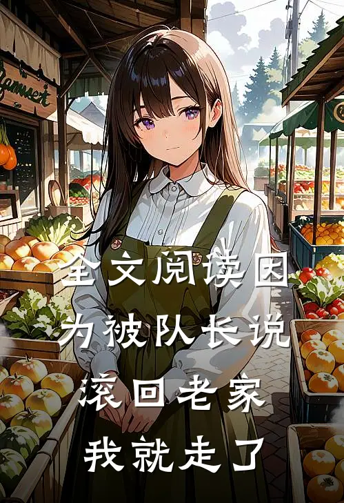 全文阅读因为被队长说滚回老家,我就走了的