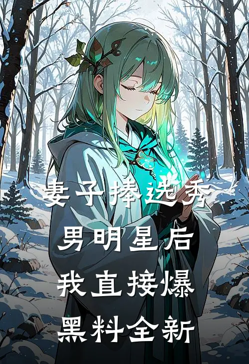 妻子捧选秀男明星后,我直接爆黑料全新