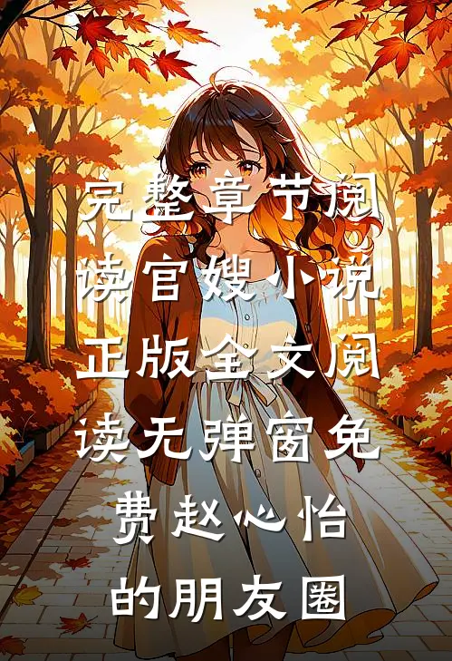 完整章节阅读官嫂小说正版全文阅读无弹窗免费赵心怡的朋友圈