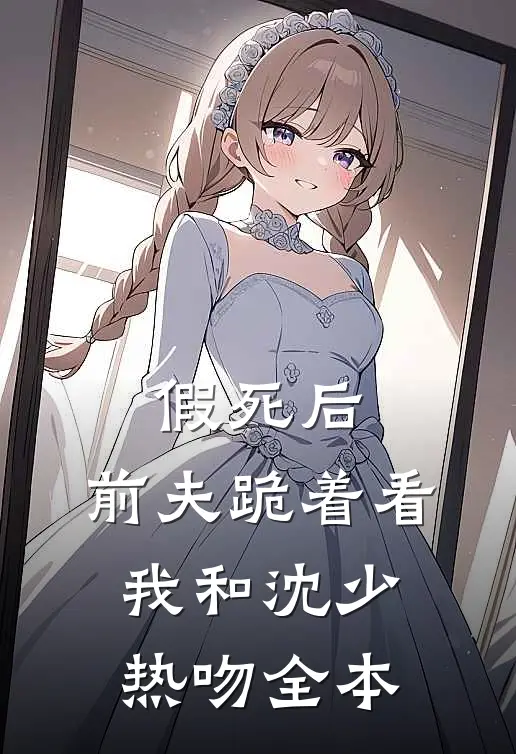 假死后,前夫跪着看我和沈少热吻全本
