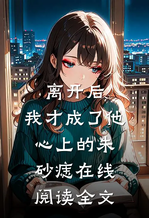 离开后,我才成了他心上的朱砂痣在线阅读全文免费