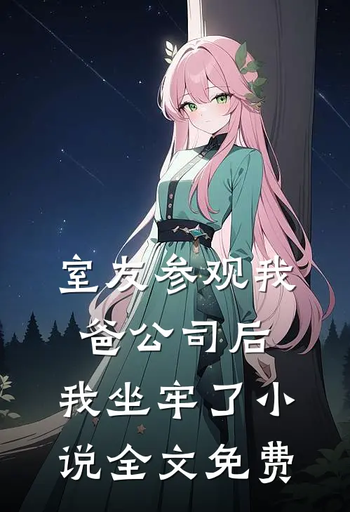 室友参观我爸公司后,我坐牢了全文免费
