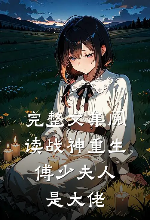 完整文集阅读战神重生傅少夫人是大佬的