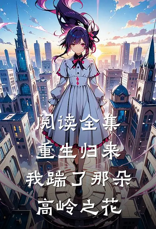 阅读全集重生归来,我踹了那朵高岭之花