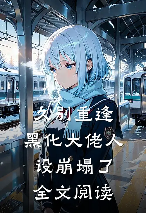 久别重逢：黑化大佬人设崩塌了全文阅读