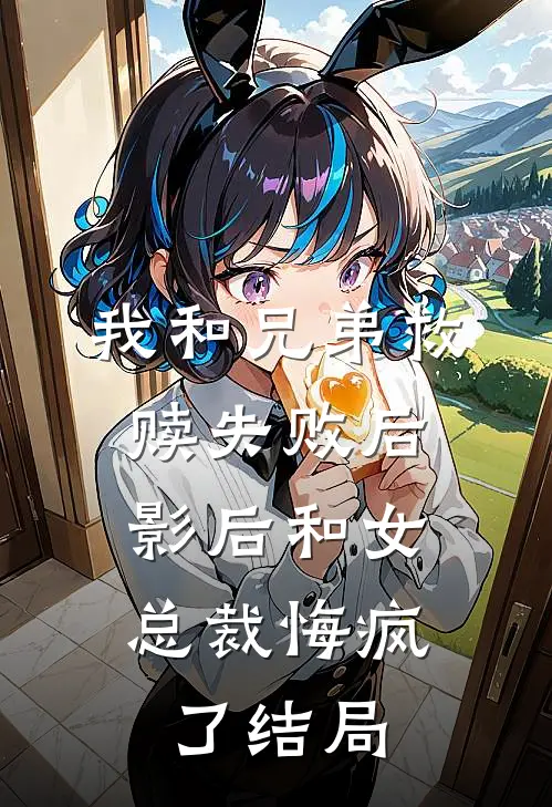 我和兄弟救赎失败后,影后和女总裁悔疯了结局是