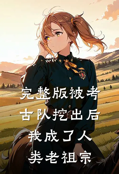 完整版被考古队挖出后,我成了人类老祖宗