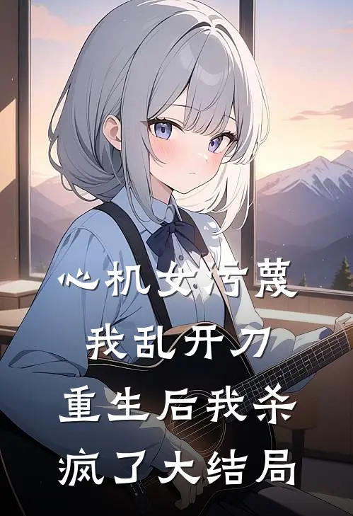 心机女污蔑我乱开刀,重生后我杀疯了大结局免费观看