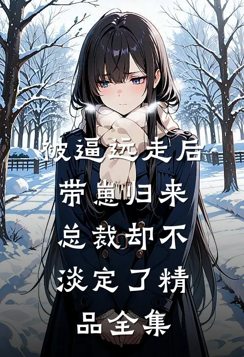 被逼远走后带崽归来，总裁却不淡定了精品全集