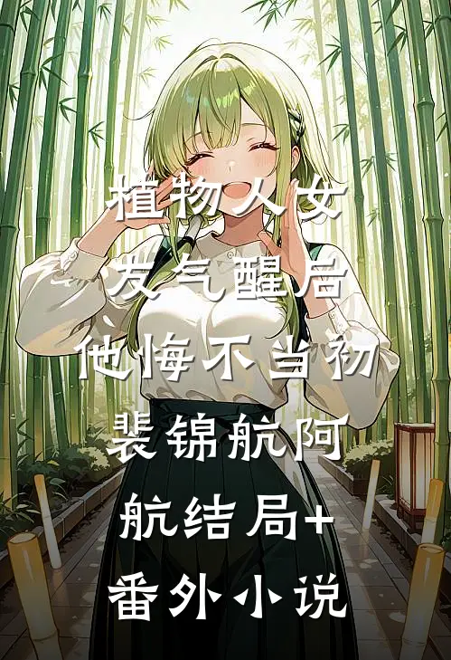 植物人女友气醒后，他悔不当初裴锦航阿航结局+番外小说