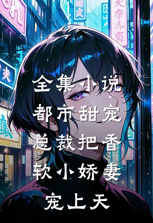 全集小说都市甜宠：总裁把香软小娇妻宠上天