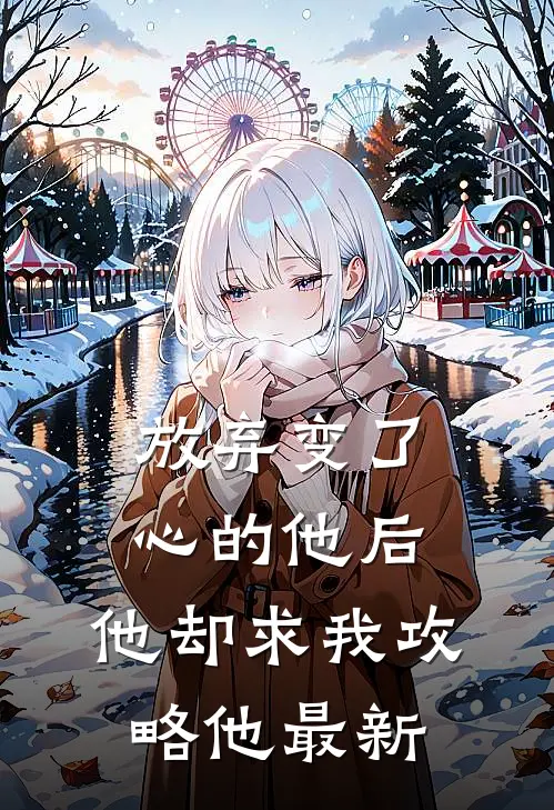 放弃变了心的他后,他却求我攻略他最新章节阅读