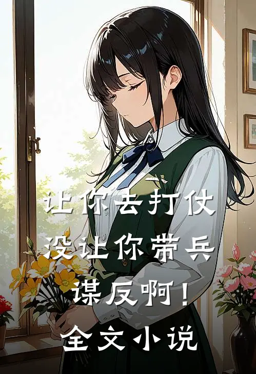 让你去打仗,没让你带兵谋反啊!全文阅读