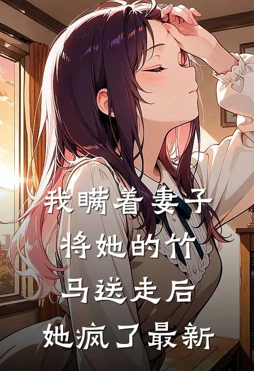 我瞒着妻子将她的竹马送走后,她疯了最新章