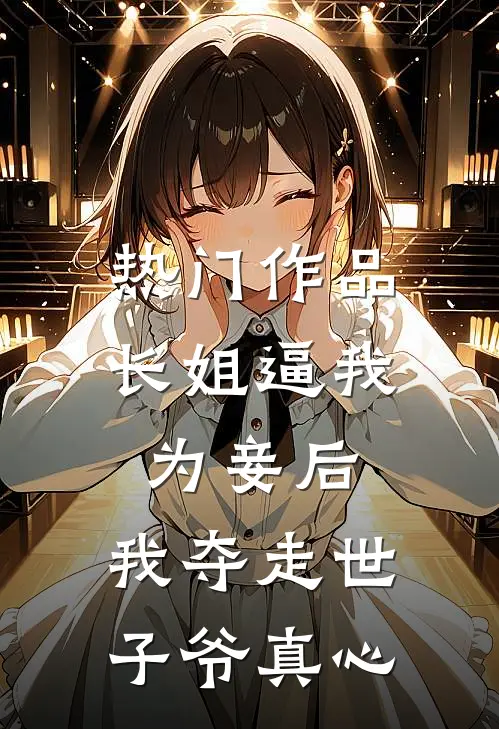 热门作品长姐逼我为妾后，我夺走世子爷真心