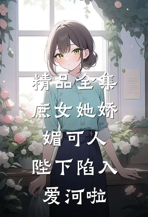 精品全集庶女她娇媚可人,陛下陷入爱河啦