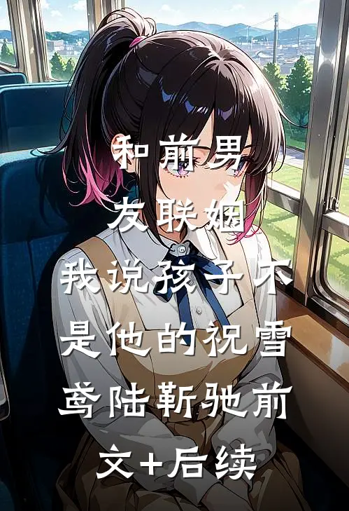 和前男友联姻，我说孩子不是他的祝雪鸢陆靳驰前文+后续