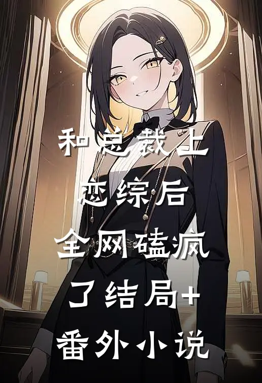 和总裁上恋综后，全网磕疯了结局+番外小说
