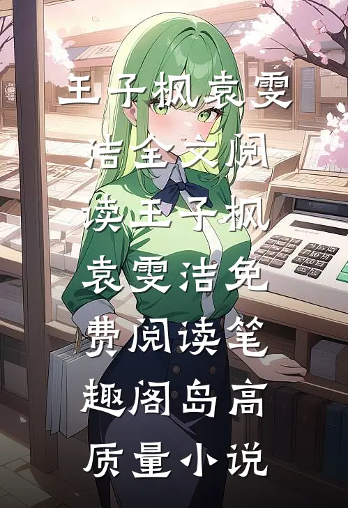 王子枫袁雯洁全文阅读_王子枫袁雯洁免费阅读_笔趣阁岛高质量小说