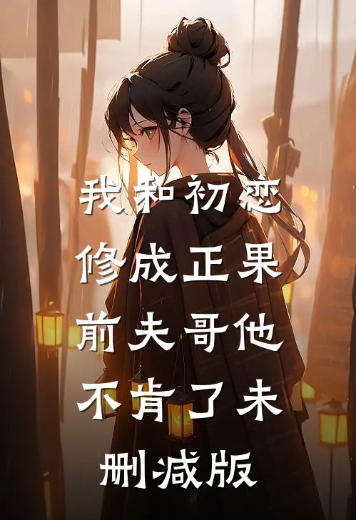 我和初恋修成正果,前夫哥他不肯了未删减版