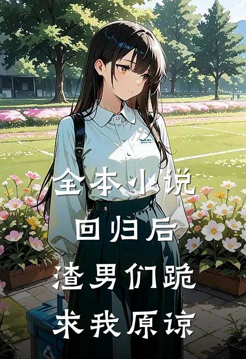 全本回归后,渣男们跪求我原谅了