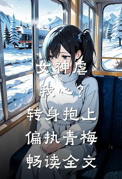女神虐我心?转身抱上偏执青梅畅读全文