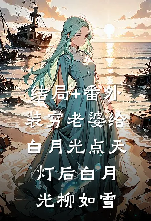 结局+番外装穷老婆给白月光点天灯后白月光柳如雪