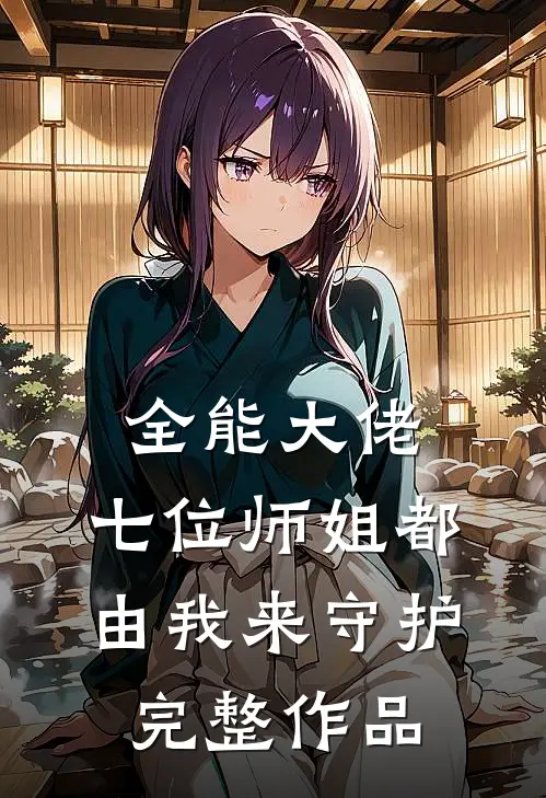 全能大佬七位师姐都由我来守护完整作品免费阅读