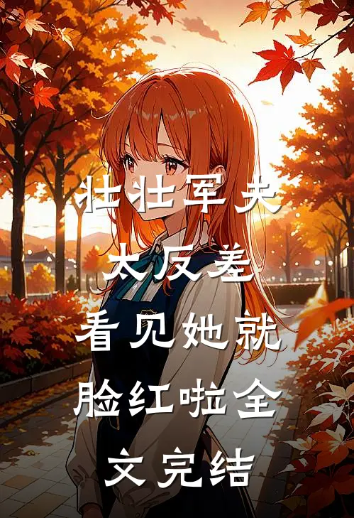 壮壮军夫太反差，看见她就脸红啦全文完结