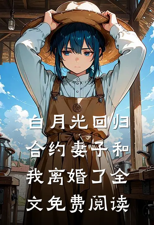 白月光回归，合约妻子和我离婚了全文免费阅读