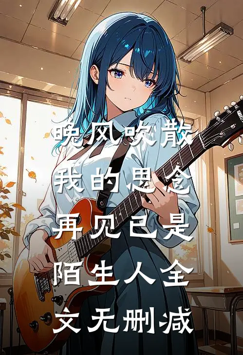 晚风吹散我的思念,再见已是陌生人全文无删减免费阅读