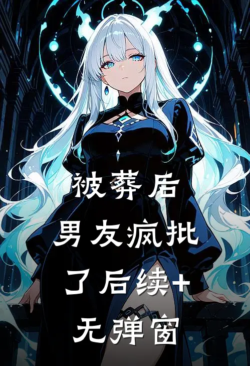 被葬后，男友疯批了后续+无弹窗