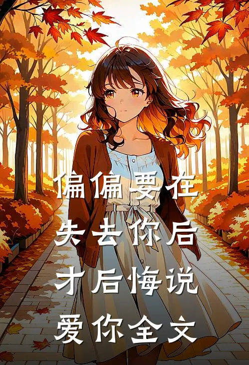 偏偏要在失去你后,才后悔说爱你全文免费阅读