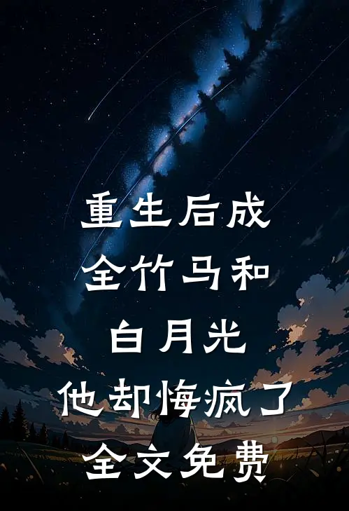 重生后成全竹马和白月光,他却悔疯了全文免费