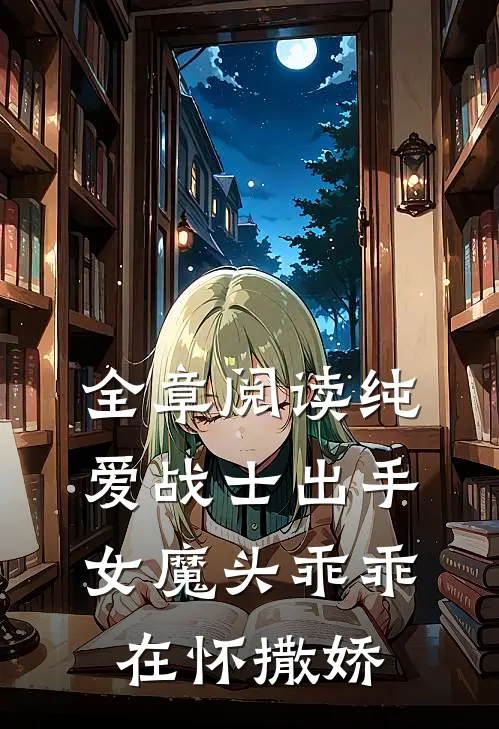 全章阅读纯爱战士出手：女魔头乖乖在怀撒娇