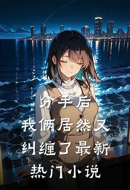 分手后,我俩居然又纠缠了最新热门在线阅读