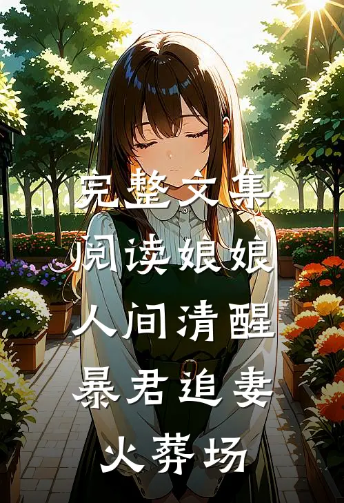 完整文集阅读娘娘人间清醒,暴君追妻火葬场的