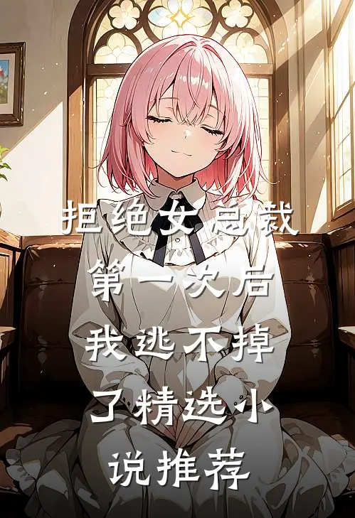 拒绝女总裁第一次后,我逃不掉了精选推荐免费阅读