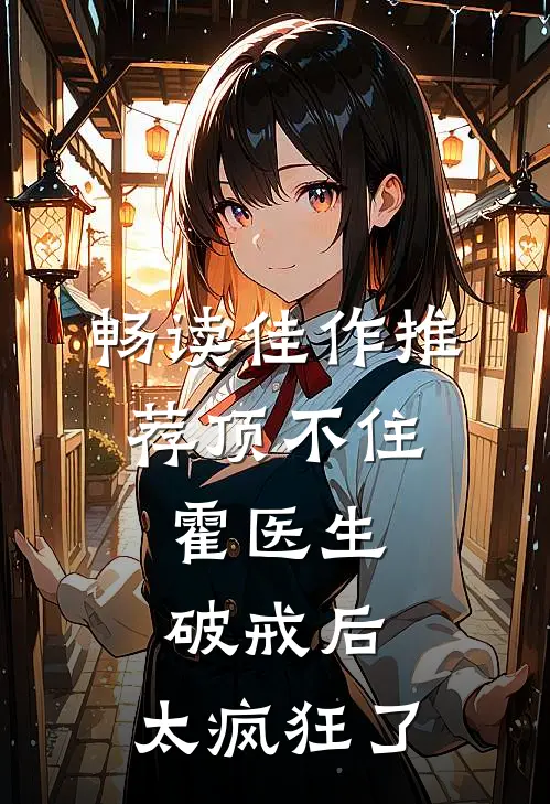 畅读佳作推荐顶不住，霍医生破戒后，太疯狂了