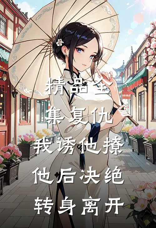 精品全集复仇：我诱他撩他后决绝转身离开