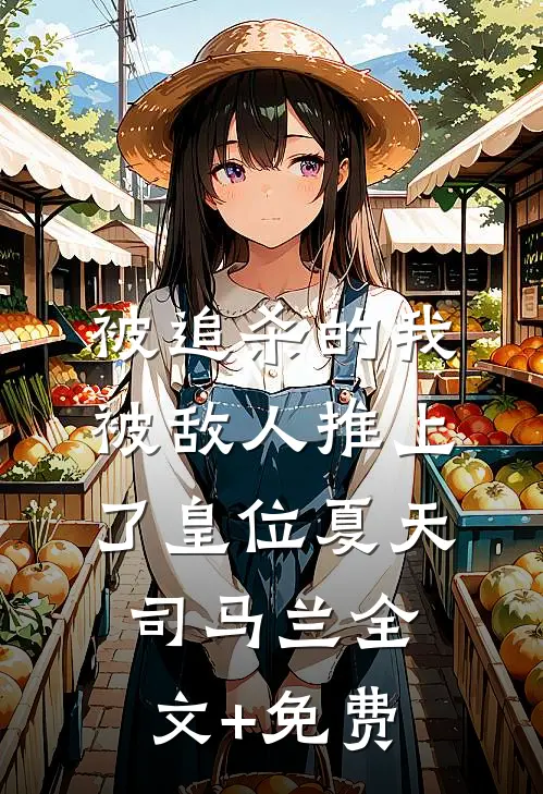 被追杀的我，被敌人推上了皇位夏天司马兰全文+免费