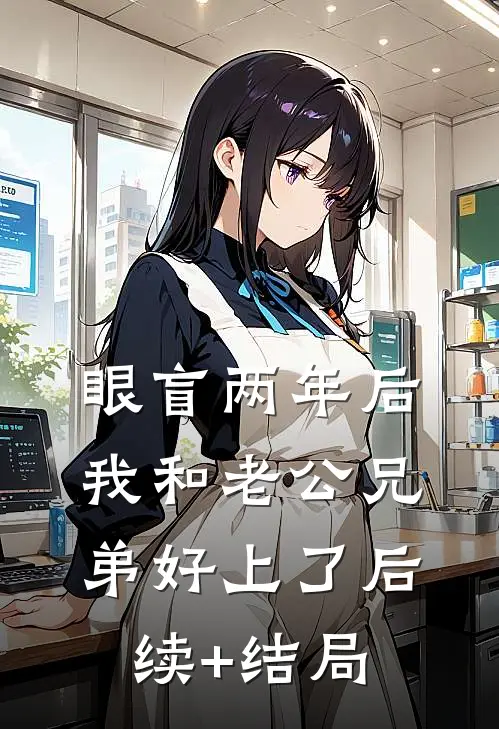 眼盲两年后，我和老公兄弟好上了后续+结局