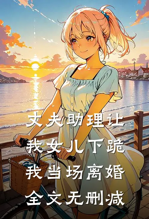 丈夫助理让我女儿下跪,我当场离婚全文无删减在线阅读